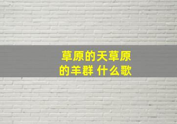 草原的天草原的羊群 什么歌